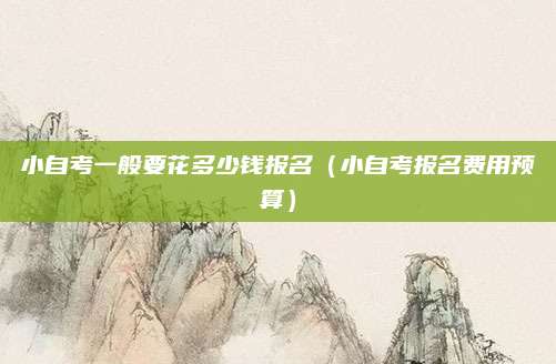 小自考一般要花多少钱报名（小自考报名费用预算）