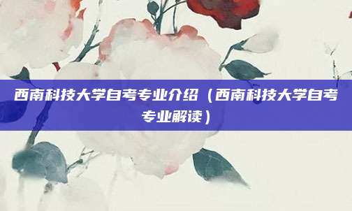 西南科技大学自考专业介绍（西南科技大学自考专业解读）