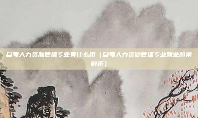 自考人力资源管理专业有什么用（自考人力资源管理专业就业前景解析）