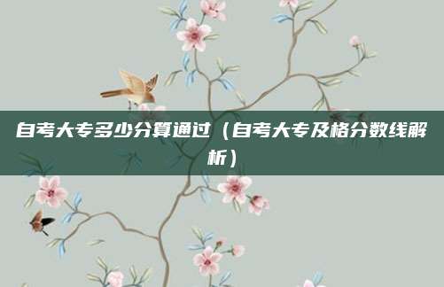 自考大专多少分算通过（自考大专及格分数线解析）