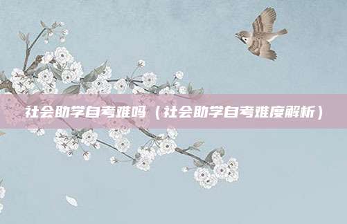 社会助学自考难吗（社会助学自考难度解析）