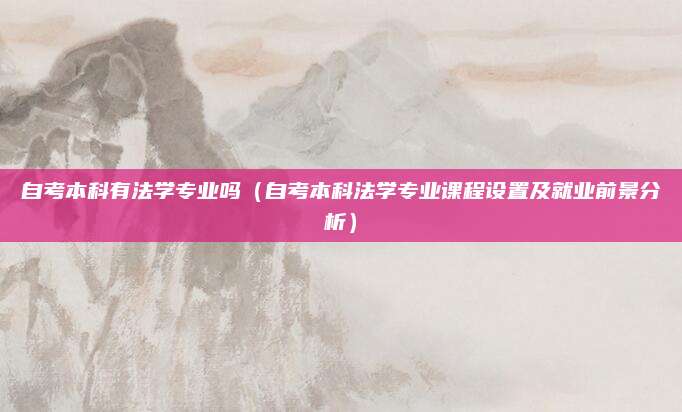 自考本科有法学专业吗（自考本科法学专业课程设置及就业前景分析）