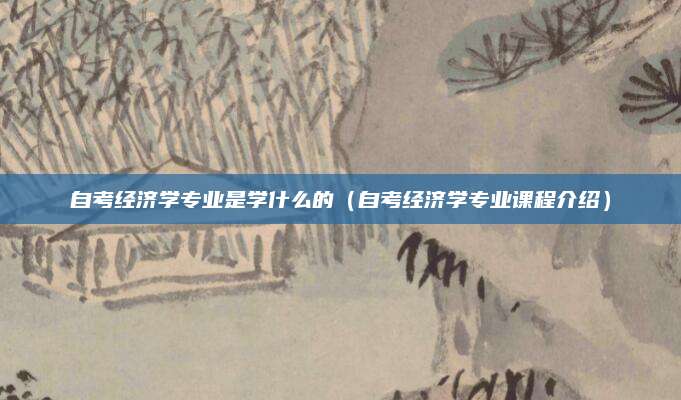 自考经济学专业是学什么的（自考经济学专业课程介绍）
