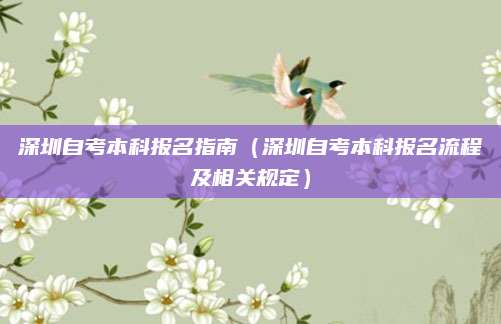 深圳自考本科报名指南（深圳自考本科报名流程及相关规定）