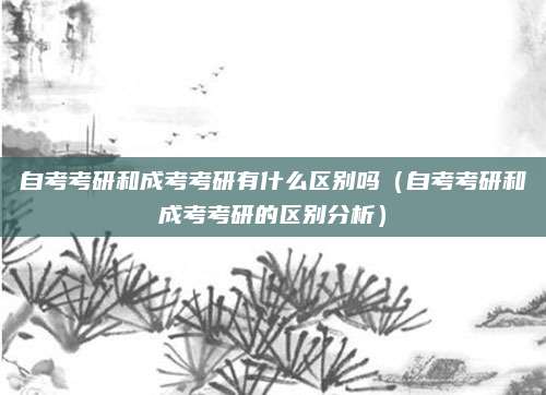 自考考研和成考考研有什么区别吗（自考考研和成考考研的区别分析）