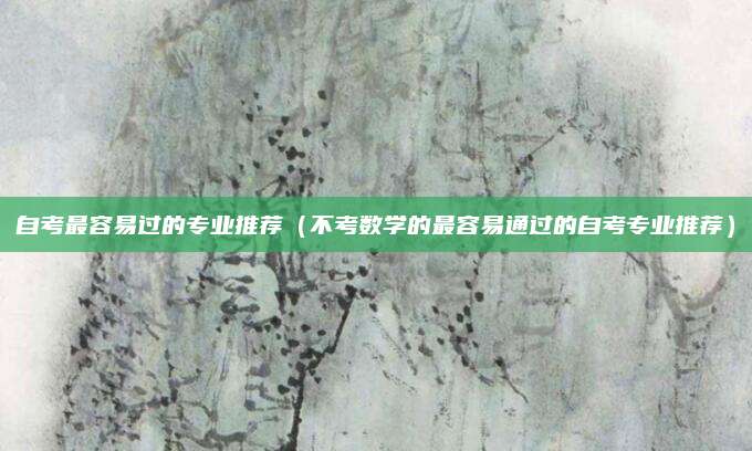 自考最容易过的专业推荐（不考数学的最容易通过的自考专业推荐）