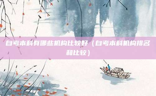 自考本科有哪些机构比较好（自考本科机构排名和比较）