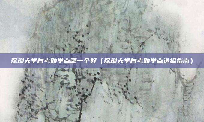 深圳大学自考助学点哪一个好（深圳大学自考助学点选择指南）