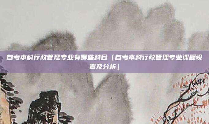 自考本科行政管理专业有哪些科目（自考本科行政管理专业课程设置及分析）