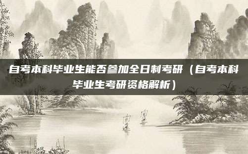 自考本科毕业生能否参加全日制考研（自考本科毕业生考研资格解析）