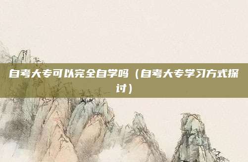自考大专可以完全自学吗（自考大专学习方式探讨）