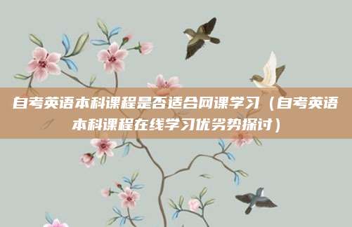 自考英语本科课程是否适合网课学习（自考英语本科课程在线学习优劣势探讨）
