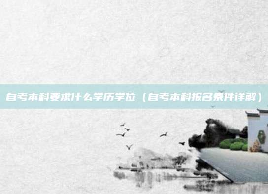 自考本科要求什么学历学位（自考本科报名条件详解）