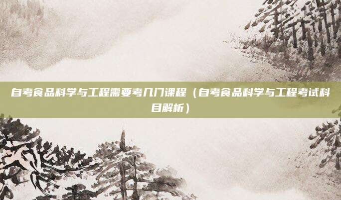 自考食品科学与工程需要考几门课程（自考食品科学与工程考试科目解析）