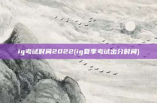 ig考试时间2022(ig夏季考试出分时间)