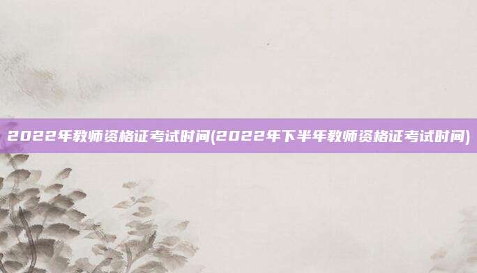 2022年教师资格证考试时间(2022年下半年教师资格证考试时间)