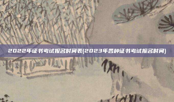 2022年证书考试报名时间表(2023年各种证书考试报名时间)