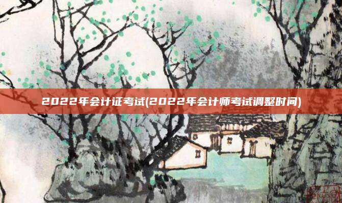 2022年会计证考试(2022年会计师考试调整时间)