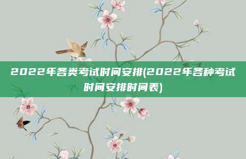 2022年各类考试时间安排(2022年各种考试时间安排时间表)