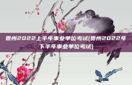 贵州2022上半年事业单位考试(贵州2022年下半年事业单位考试)