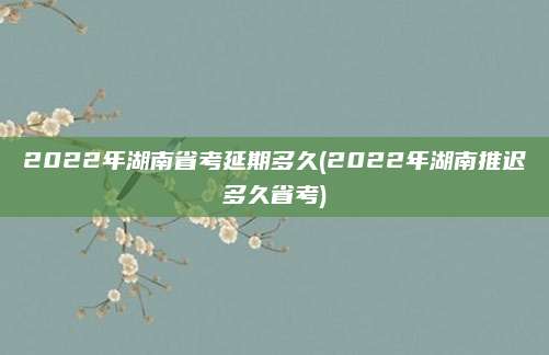 2022年湖南省考延期多久(2022年湖南推迟多久省考)