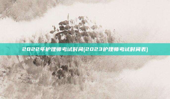 2022年护理师考试时间(2023护理师考试时间表)