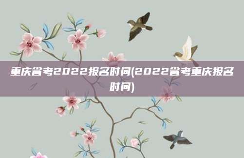 重庆省考2022报名时间(2022省考重庆报名时间)