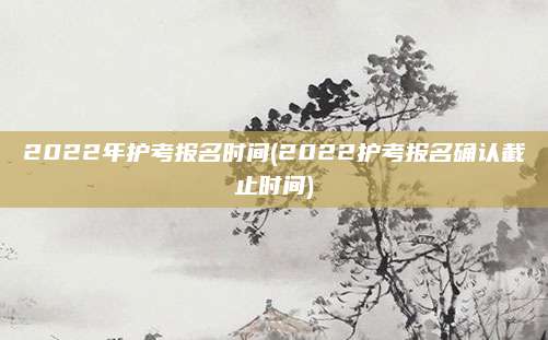 2022年护考报名时间(2022护考报名确认截止时间)