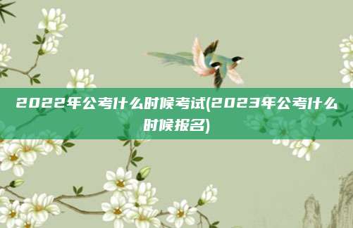 2022年公考什么时候考试(2023年公考什么时候报名)