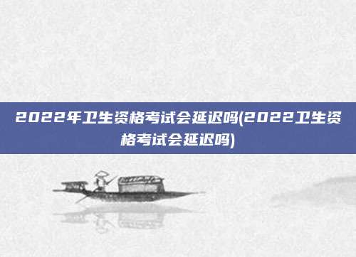 2022年卫生资格考试会延迟吗(2022卫生资格考试会延迟吗)