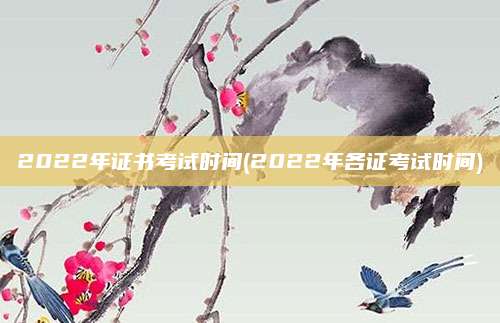 2022年证书考试时间(2022年各证考试时间)