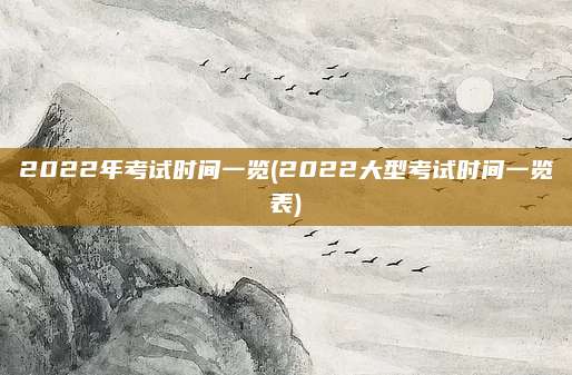 2022年考试时间一览(2022大型考试时间一览表)