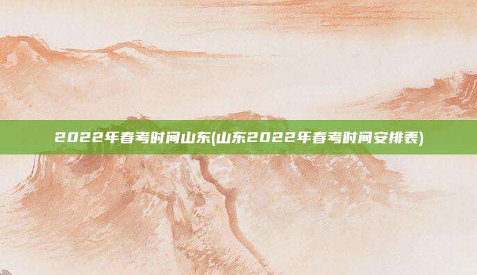 2022年春考时间山东(山东2022年春考时间安排表)