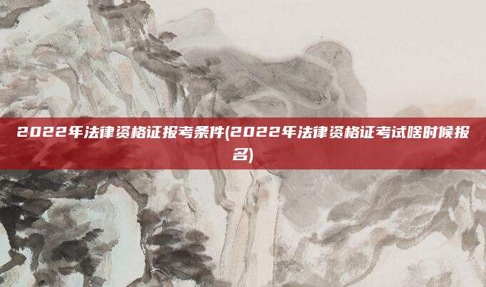 2022年法律资格证报考条件(2022年法律资格证考试啥时候报名)
