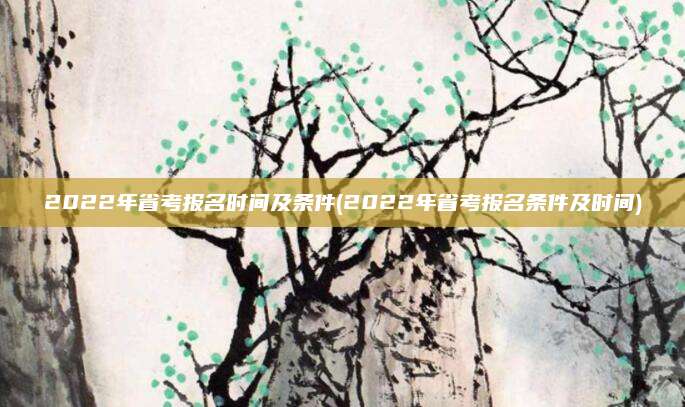 2022年省考报名时间及条件(2022年省考报名条件及时间)