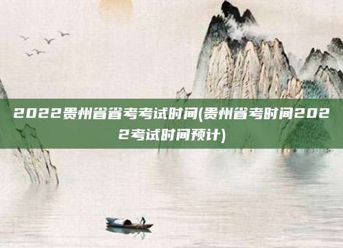 2022贵州省省考考试时间(贵州省考时间2022考试时间预计)