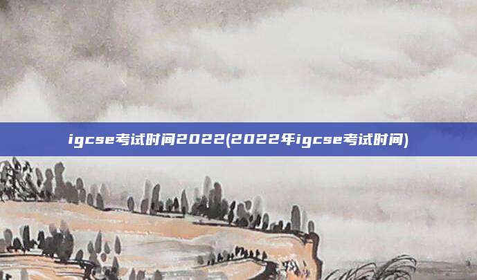 igcse考试时间2022(2022年igcse考试时间)