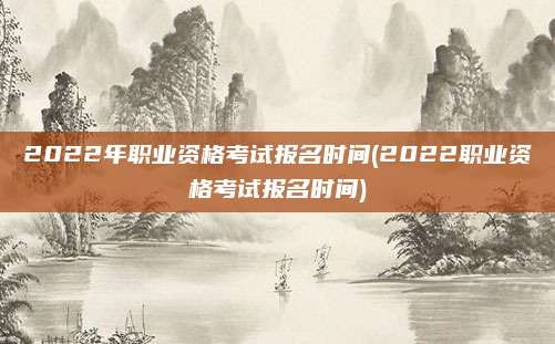 2022年职业资格考试报名时间(2022职业资格考试报名时间)
