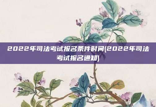 2022年司法考试报名条件时间(2022年司法考试报名通知)