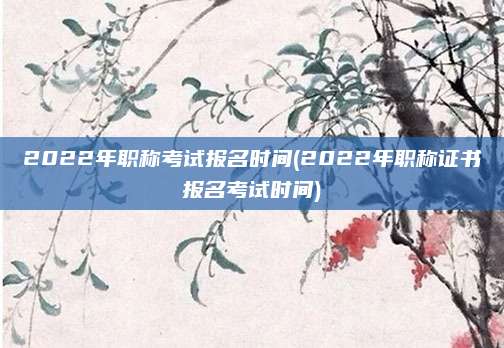 2022年职称考试报名时间(2022年职称证书报名考试时间)