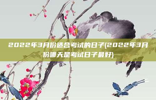 2022年3月份适合考试的日子(2022年3月份哪天是考试日子最好)