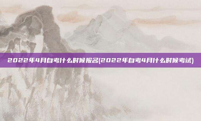 2022年4月自考什么时候报名(2022年自考4月什么时候考试)