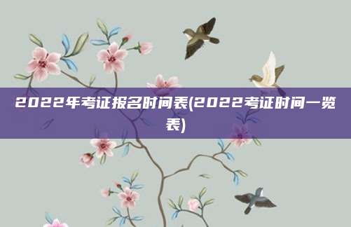 2022年考证报名时间表(2022考证时间一览表)