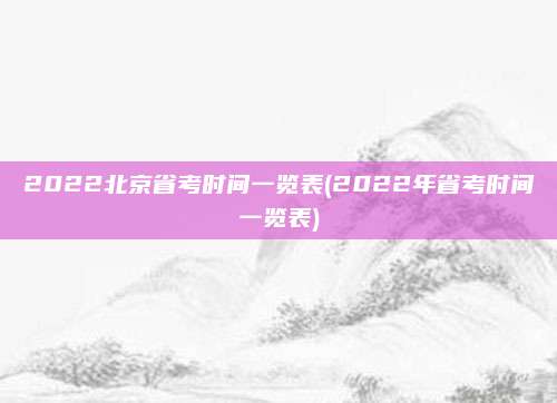 2022北京省考时间一览表(2022年省考时间一览表)