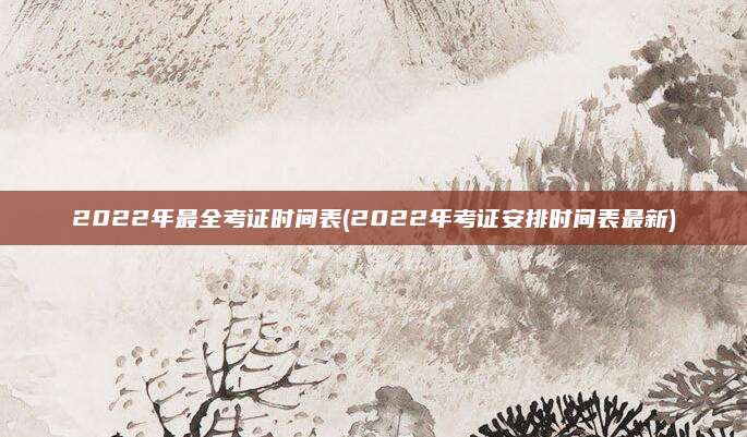 2022年最全考证时间表(2022年考证安排时间表最新)