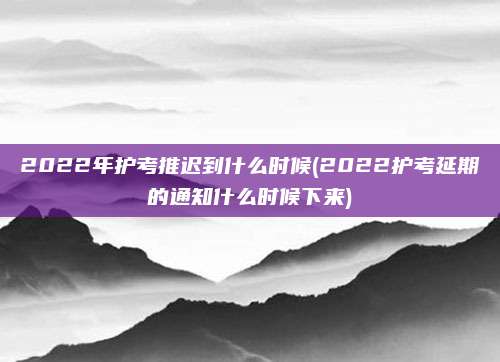 2022年护考推迟到什么时候(2022护考延期的通知什么时候下来)