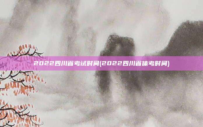 2022四川省考试时间(2022四川省体考时间)