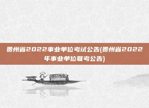 贵州省2022事业单位考试公告(贵州省2022年事业单位联考公告)