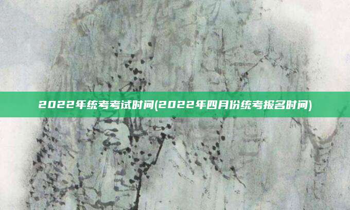 2022年统考考试时间(2022年四月份统考报名时间)