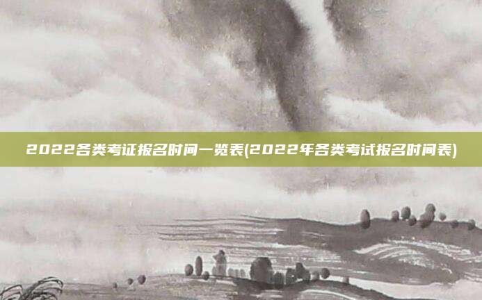 2022各类考证报名时间一览表(2022年各类考试报名时间表)